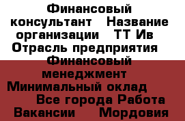 Финансовый консультант › Название организации ­ ТТ-Ив › Отрасль предприятия ­ Финансовый менеджмент › Минимальный оклад ­ 50 000 - Все города Работа » Вакансии   . Мордовия респ.